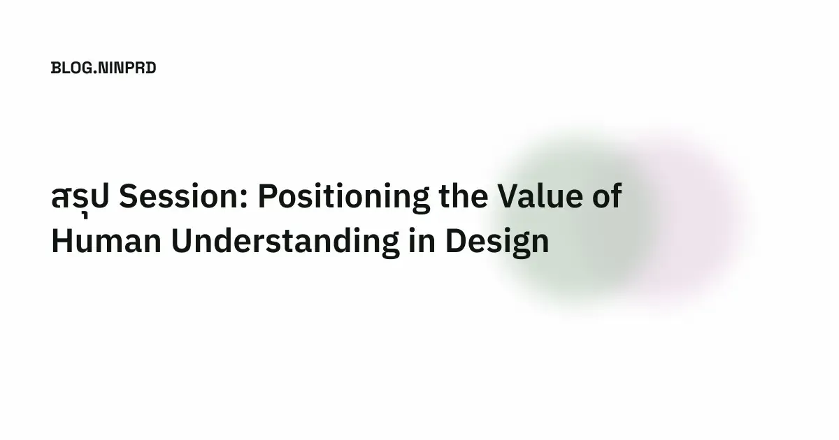 Cover of สรุป Session - Positioning the Value of Human Understanding in Design